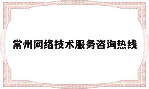 常州网络技术服务咨询热线(常州网络技术服务咨询热线电话)