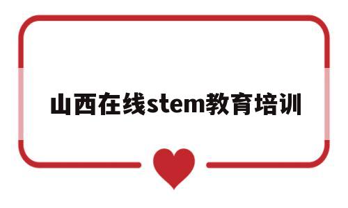 山西在线stem教育培训(2021山西教育校外培训停止通知)