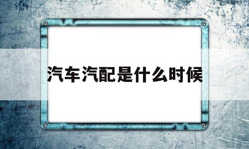 汽车汽配是什么时候(汽车配件厂什么时候是淡季旺季)