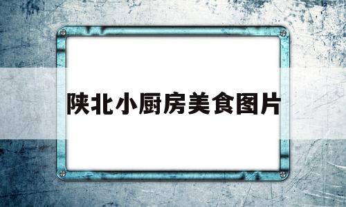 陕北小厨房美食图片(陕北小吃大全图片欣赏)