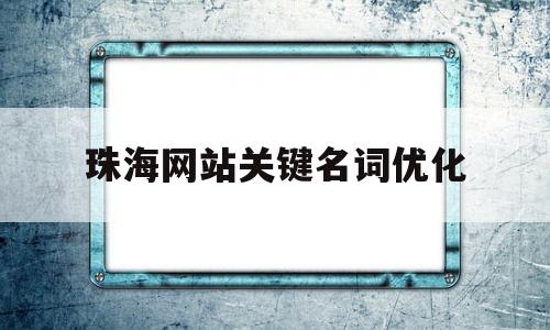 珠海网站关键名词优化(珠海关键词优化报价)