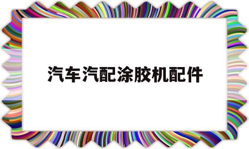 汽车汽配涂胶机配件(汽车工业涂胶系统品牌)