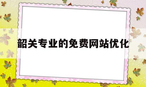 包含韶关专业的免费网站优化的词条