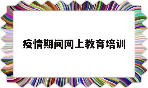 疫情期间网上教育培训(2020年疫情期间网上授课)