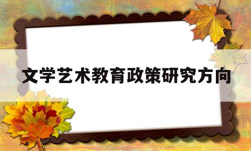 文学艺术教育政策研究方向(文学艺术教育政策研究方向有哪些)