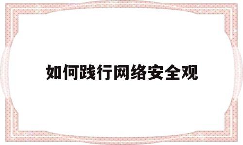 如何践行网络安全观(我们应该如何践行网络安全)