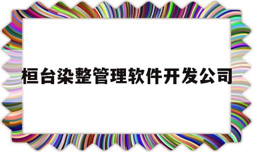 桓台染整管理软件开发公司(桓台染整管理软件开发公司怎么样)