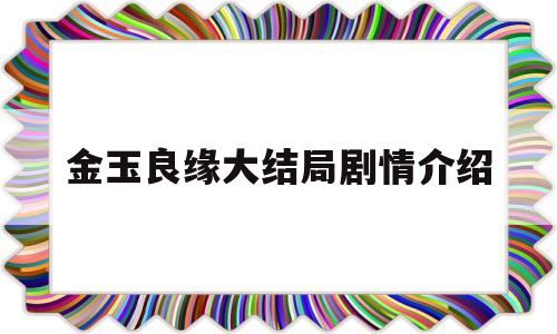 金玉良缘大结局剧情介绍(金玉良缘大结局剧情介绍分集)