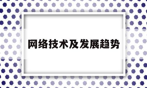 网络技术及发展趋势(网络技术及发展趋势怎么写)