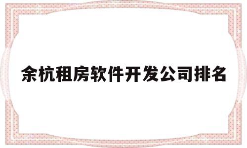 余杭租房软件开发公司排名(余杭租房软件开发公司排名第几)