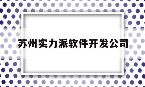 苏州实力派软件开发公司(苏州实力派软件开发公司怎么样)