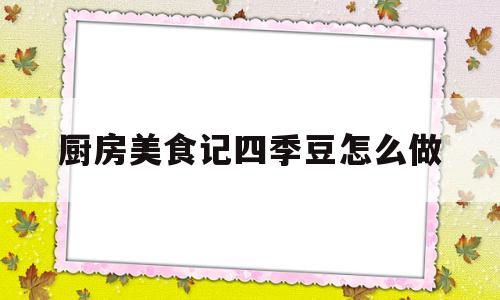 厨房美食记四季豆怎么做(厨房美食记四季豆怎么做好吃)