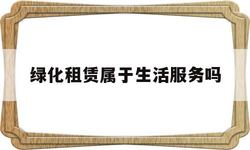 绿化租赁属于生活服务吗(绿化租赁属于生活服务吗为什么)