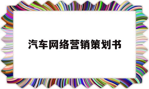 汽车网络营销策划书(汽车网络营销案例分析)