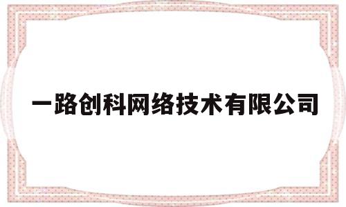 一路创科网络技术有限公司(北京一路创科网络技术有限公司)