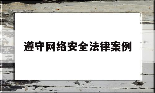 遵守网络安全法律案例(遵守网络安全法律案例分享)