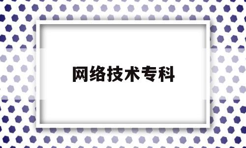 网络技术专科(网络技术专科就业前景如何)