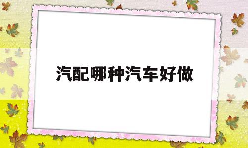 汽配哪种汽车好做(汽配哪种汽车好做一些)