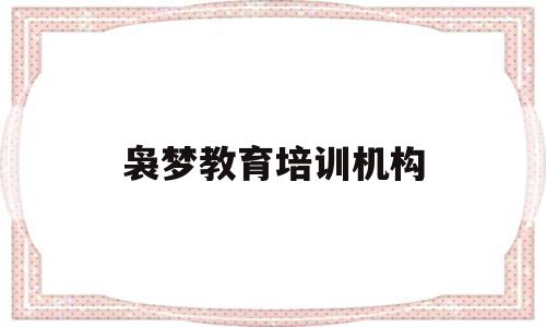 袅梦教育培训机构(绍兴元梦教育培训机构)