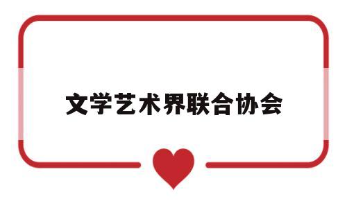 文学艺术界联合协会(文学艺术界联合协会官网)