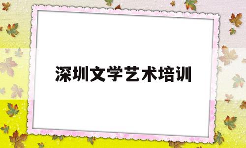 深圳文学艺术培训(深圳文学艺术培训机构)