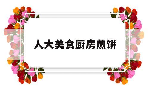 人大美食厨房煎饼的简单介绍