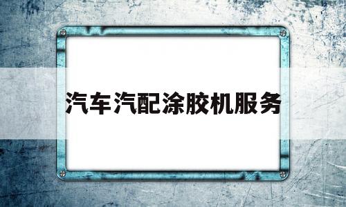 汽车汽配涂胶机服务(汽配厂喷胶工是做什么的)