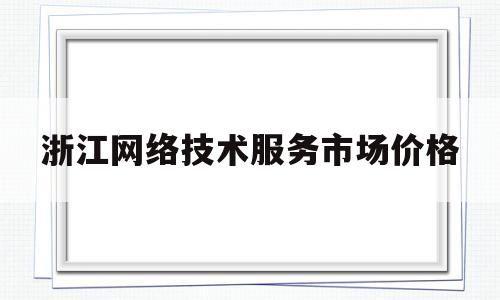 浙江网络技术服务市场价格(浙江网络技术服务市场价格调查)