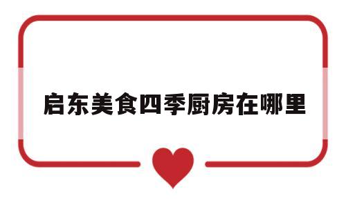 启东美食四季厨房在哪里(启东美食四季厨房在哪里啊)