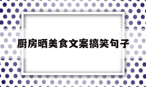 厨房晒美食文案搞笑句子(厨房晒美食文案搞笑句子图片)