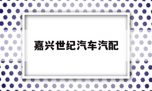 嘉兴世纪汽车汽配(嘉兴世纪汽车汽配电话)