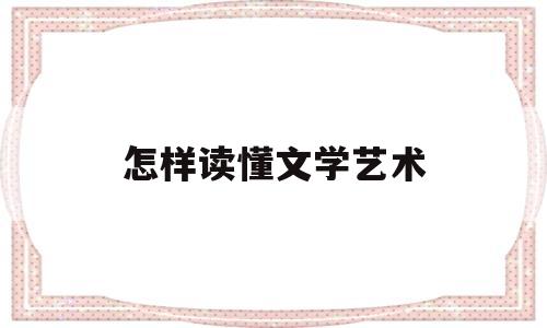 怎样读懂文学艺术(文学艺术中的所有秘籍,最终都指向两种阅读)