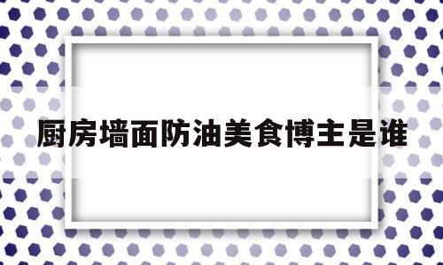 关于厨房墙面防油美食博主是谁的信息