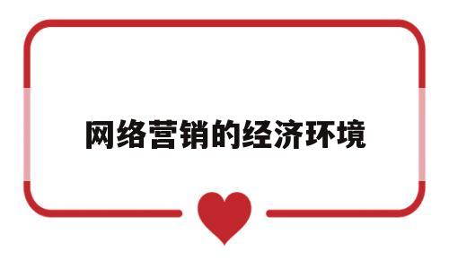 网络营销的经济环境(网络营销经济环境案例)