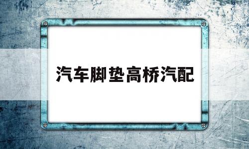 汽车脚垫高桥汽配(汽车脚垫辅料配件批发)