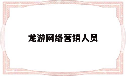 龙游网络营销人员(网络营销人员是做什么的)