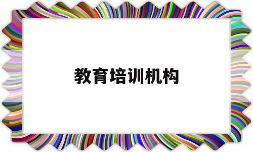 教育培训机构(教育培训机构不退费怎么投诉)