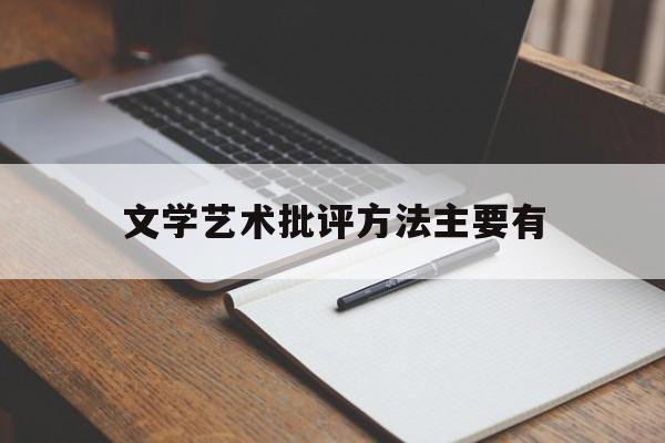 文学艺术批评方法主要有(文学批评的艺术性主要体现为)