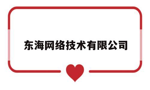 东海网络技术有限公司(东海网络技术有限公司怎么样)