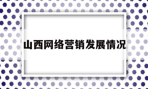 山西网络营销发展情况(我国的网络营销发展现状数据)