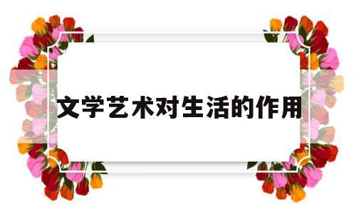 文学艺术对生活的作用(文学艺术对生活的作用是什么)