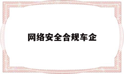 网络安全合规车企(集团公司网络安全工作实行制度)
