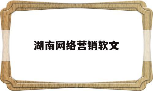 湖南网络营销软文(网络营销软文300字案例)