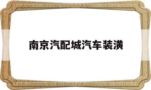 南京汽配城汽车装潢(南京汽配城生意怎么样)