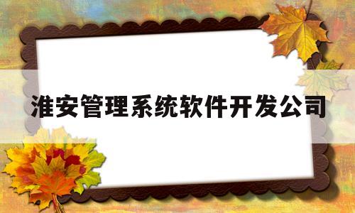 淮安管理系统软件开发公司(淮安软件园管理发展有限公司)