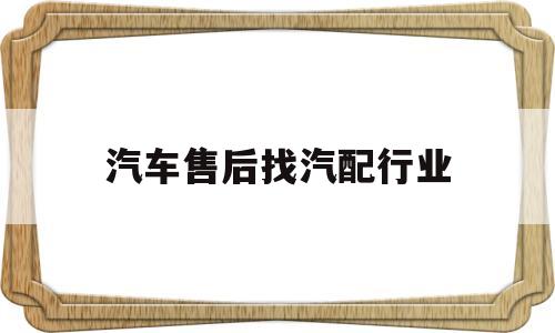汽车售后找汽配行业(汽车配件售后岗位职责)