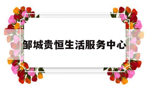 邹城贵恒生活服务中心(邹城贵和购物广场服务台电话)