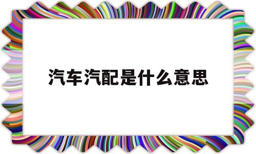 汽车汽配是什么意思(汽配都有一些什么零件)