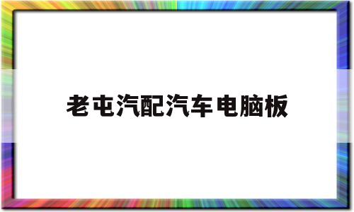 老屯汽配汽车电脑板(汽车电脑板维修三步法)