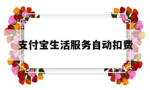 支付宝生活服务自动扣费(支付宝生活服务自动扣费怎么取消)